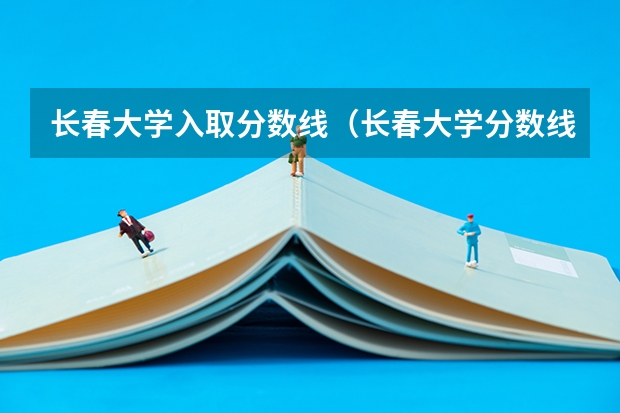 长春大学入取分数线（长春大学分数线）