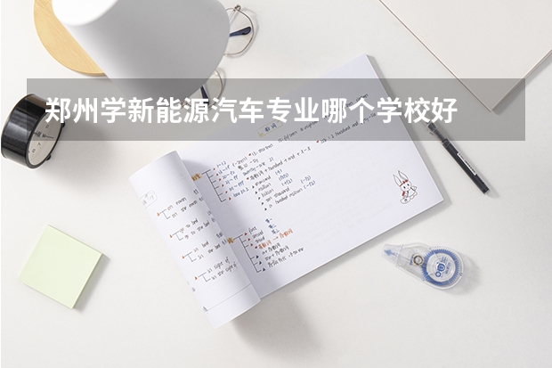 郑州学新能源汽车专业哪个学校好