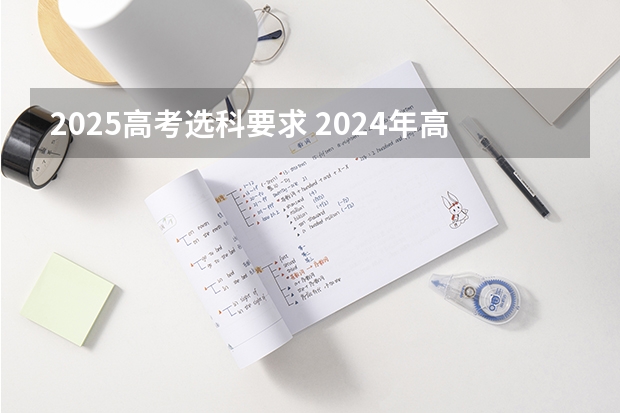 2025高考选科要求 2024年高考各大学对选科要求主要变化是？
