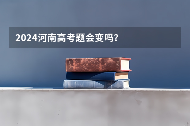 2024河南高考题会变吗？