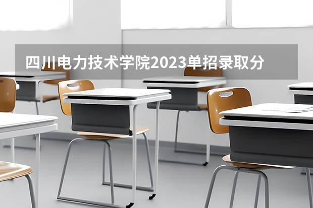 四川电力技术学院2023单招录取分数线是多少？