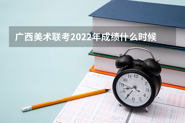广西美术联考2022年成绩什么时候出来 2022年广西统考成绩查询？