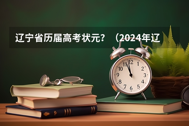 辽宁省历届高考状元？（2024年辽宁中考科目及各科分数）