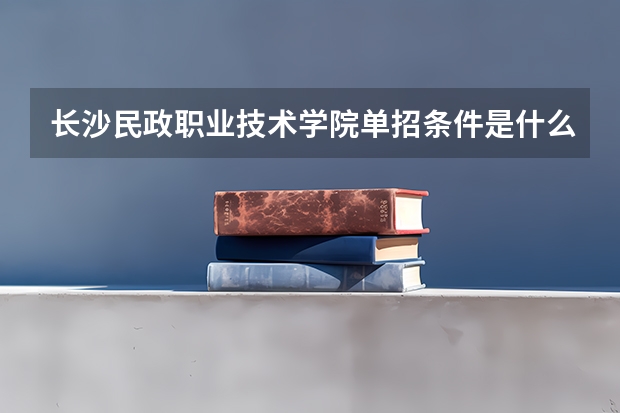 长沙民政职业技术学院单招条件是什么?