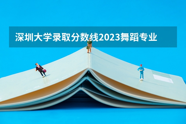深圳大学录取分数线2023舞蹈专业（广东高考舞蹈类本科投档分数线）