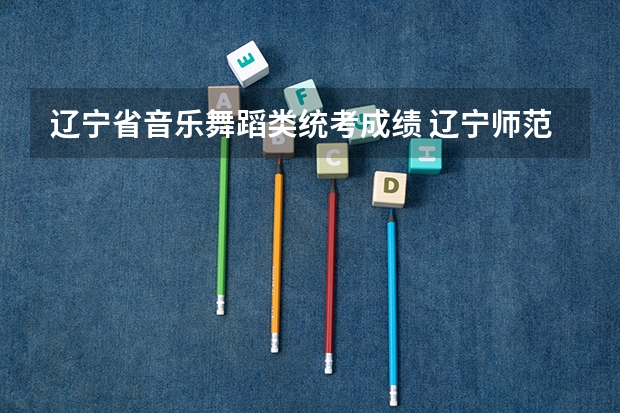 辽宁省音乐舞蹈类统考成绩 辽宁师范大学音乐学院录取分数线