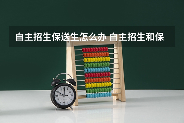 自主招生保送生怎么办 自主招生和保送生那些学校是一次考试,那些是分别进行?
