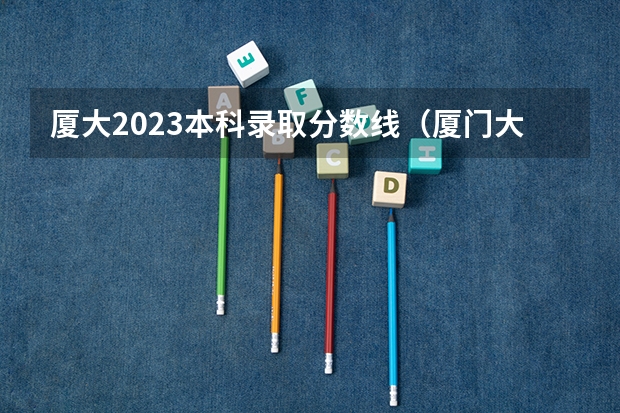 厦大2023本科录取分数线（厦门大学高校专项计划录取分数线）